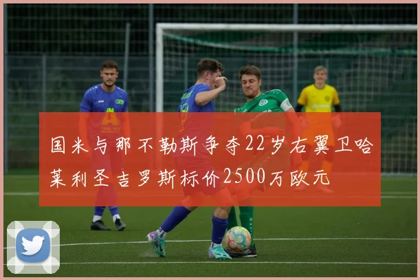 国米与那不勒斯争夺22岁右翼卫哈莱利圣吉罗斯标价2500万欧元