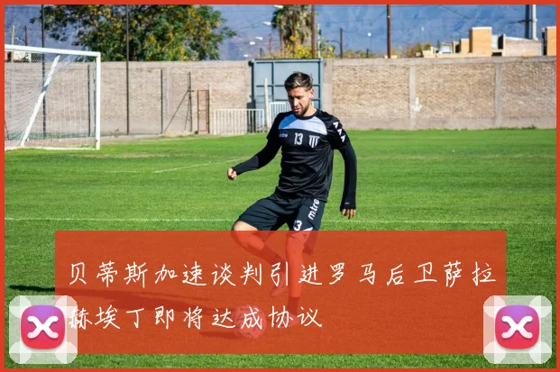 贝蒂斯加速谈判引进罗马后卫萨拉赫埃丁即将达成协议