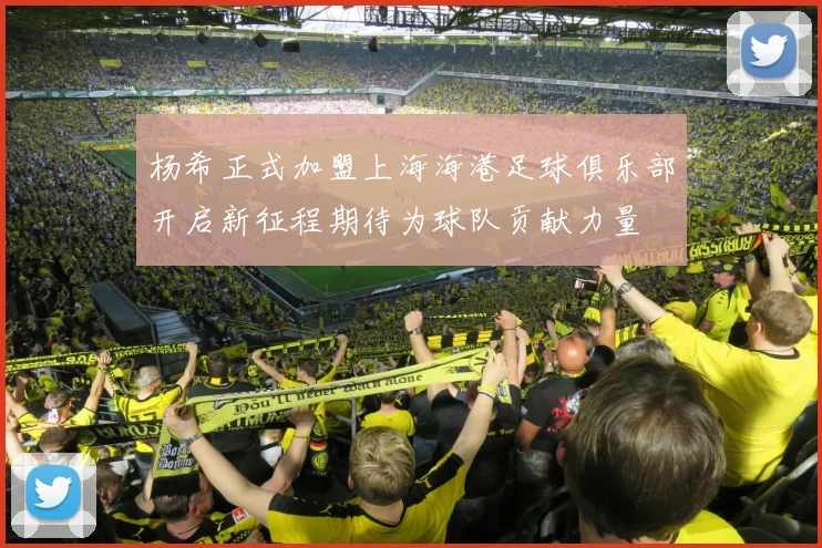 杨希正式加盟上海海港足球俱乐部开启新征程期待为球队贡献力量