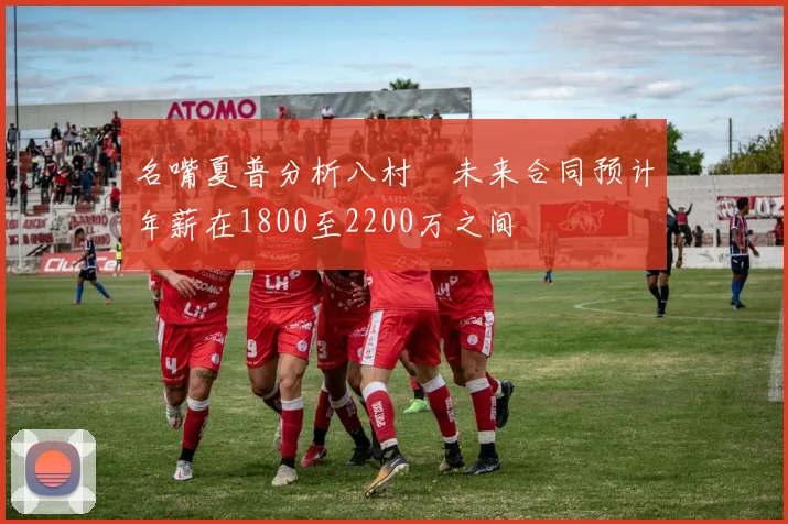 名嘴夏普分析八村塁未来合同预计年薪在1800至2200万之间