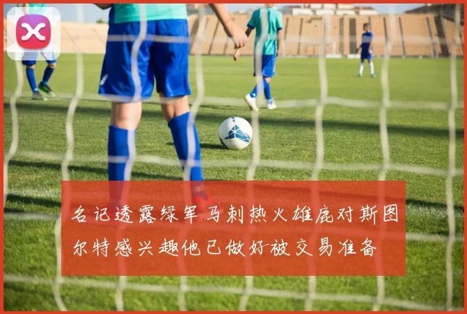 名记透露绿军马刺热火雄鹿对斯图尔特感兴趣他已做好被交易准备