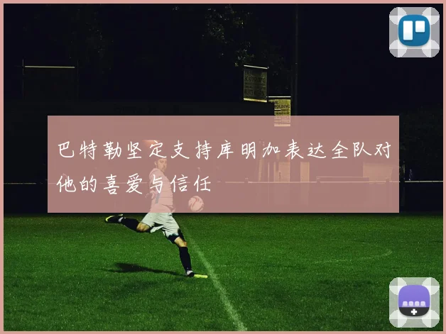 巴特勒坚定支持库明加表达全队对他的喜爱与信任