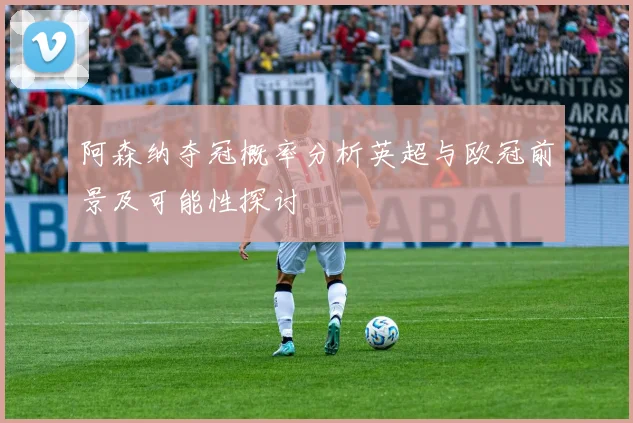阿森纳夺冠概率分析英超与欧冠前景及可能性探讨