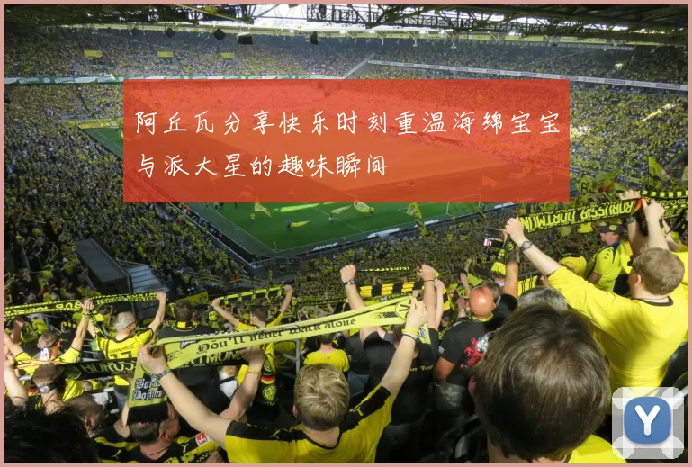 阿丘瓦分享快乐时刻重温海绵宝宝与派大星的趣味瞬间