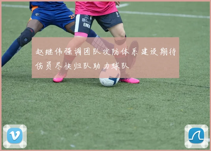 赵继伟强调团队攻防体系建设期待伤员尽快归队助力球队