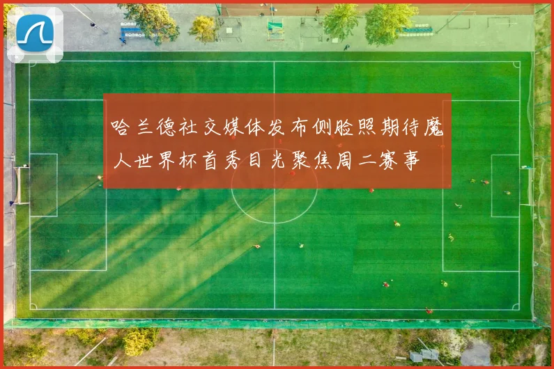 哈兰德社交媒体发布侧脸照期待魔人世界杯首秀目光聚焦周二赛事