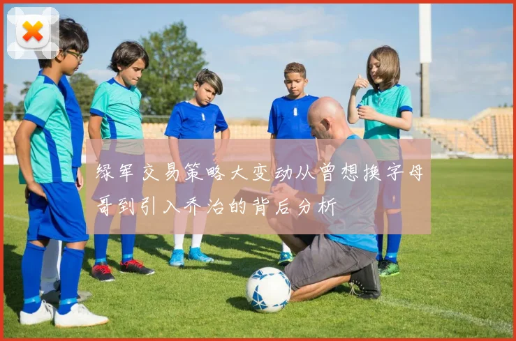绿军交易策略大变动从曾想换字母哥到引入乔治的背后分析