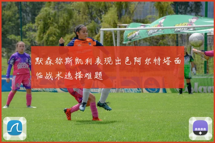 默森称斯凯利表现出色阿尔特塔面临战术选择难题