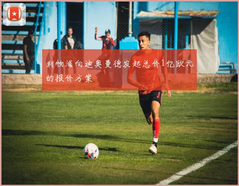 利物浦向迪奥曼德发起总价1亿欧元的报价方案