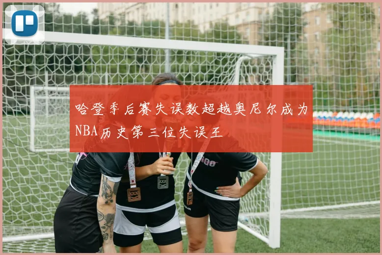 哈登季后赛失误数超越奥尼尔成为NBA历史第三位失误王