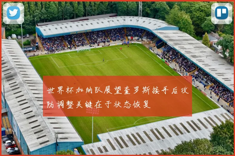 世界杯加纳队展望奎罗斯接手后攻防调整关键在于状态恢复