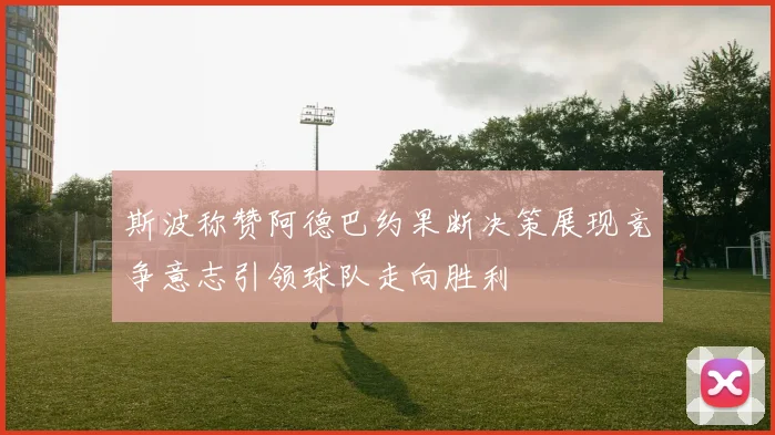 斯波称赞阿德巴约果断决策展现竞争意志引领球队走向胜利