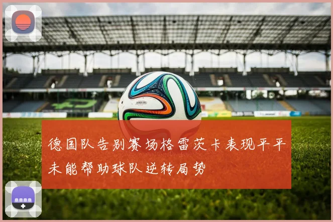 德国队告别赛场格雷茨卡表现平平未能帮助球队逆转局势