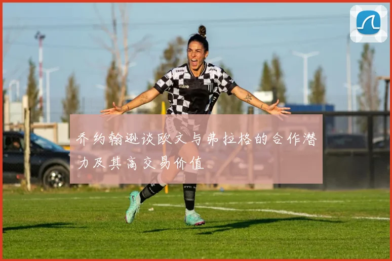 乔约翰逊谈欧文与弗拉格的合作潜力及其高交易价值