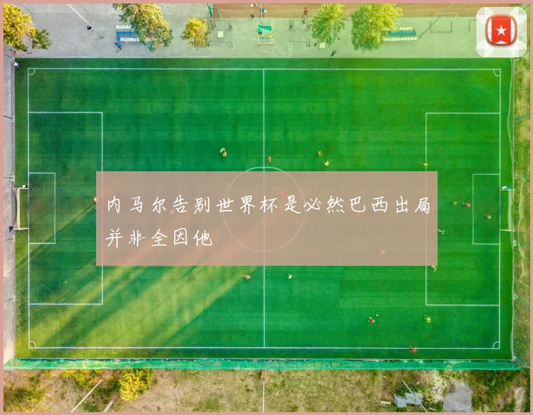 内马尔告别世界杯是必然巴西出局并非全因他