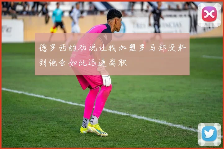 德罗西的劝说让我加盟罗马却没料到他会如此迅速离职