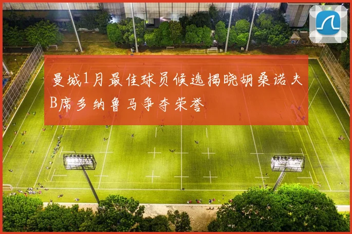 曼城1月最佳球员候选揭晓胡桑诺夫B席多纳鲁马争夺荣誉