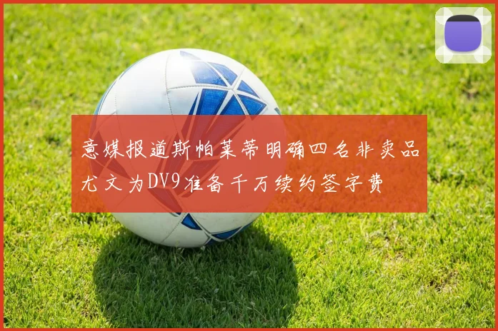 意媒报道斯帕莱蒂明确四名非卖品尤文为DV9准备千万续约签字费