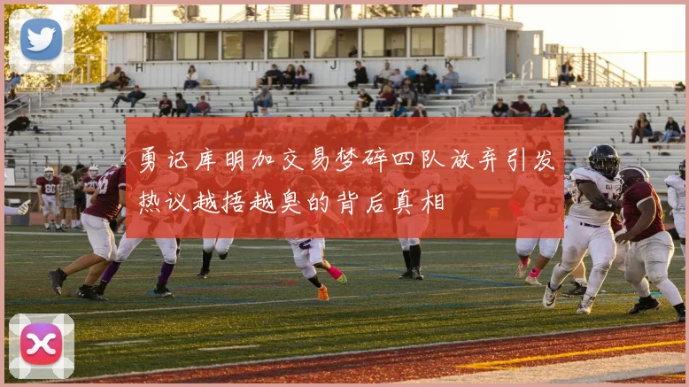 勇记库明加交易梦碎四队放弃引发热议越捂越臭的背后真相
