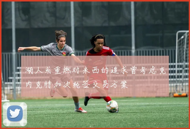 湖人或重燃对米西的追求曾考虑克内克特加次轮签交易方案