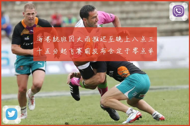 海港航班因大雨推迟至晚上八点三十五分起飞赛前发布会定于零点举行