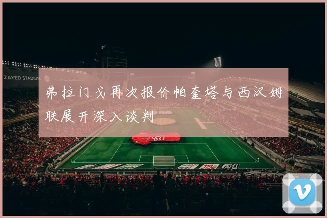 弗拉门戈再次报价帕奎塔与西汉姆联展开深入谈判