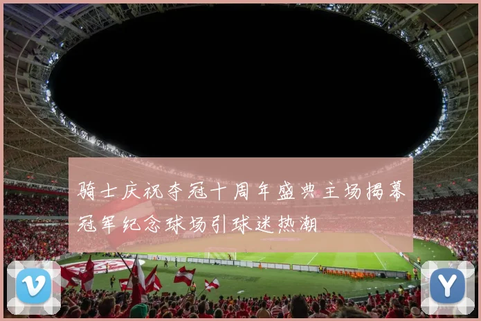 骑士庆祝夺冠十周年盛典主场揭幕冠军纪念球场引球迷热潮