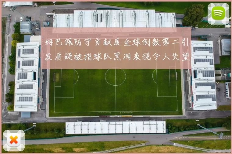 姆巴佩防守贡献度全球倒数第二引发质疑被指球队黑洞表现令人失望