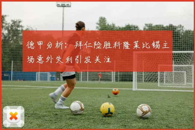 德甲分析：拜仁险胜科隆莱比锡主场意外失利引发关注