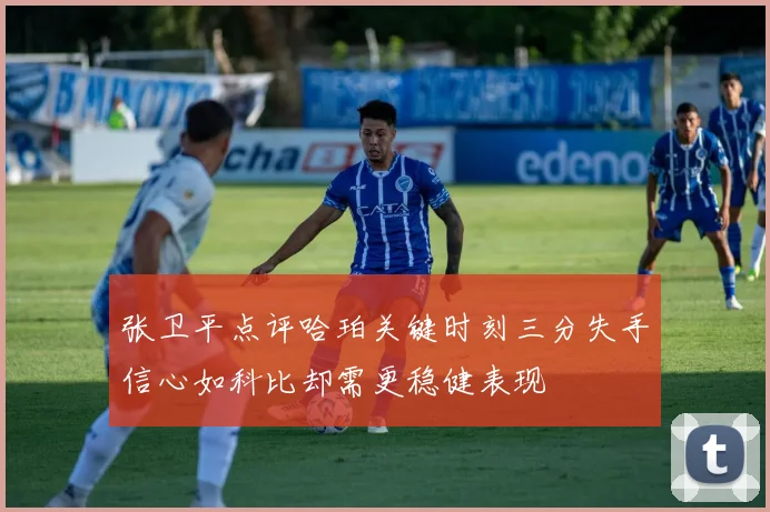 张卫平点评哈珀关键时刻三分失手信心如科比却需更稳健表现