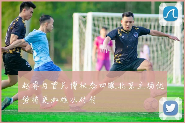 赵睿与曾凡博状态回暖北京主场优势将更加难以对付
