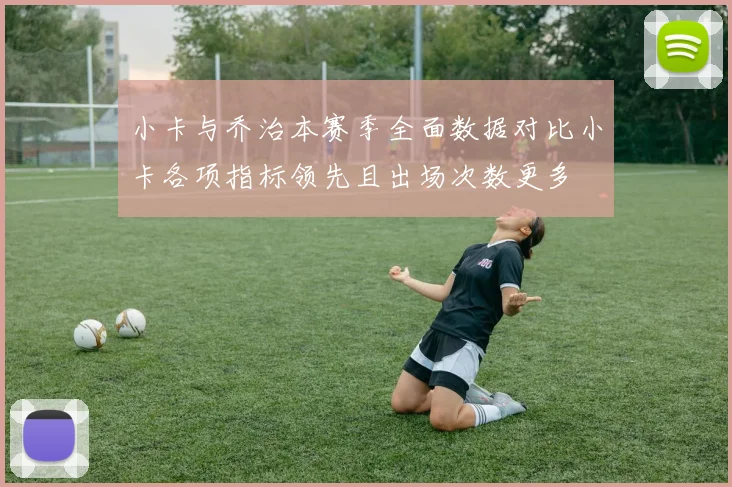 小卡与乔治本赛季全面数据对比小卡各项指标领先且出场次数更多