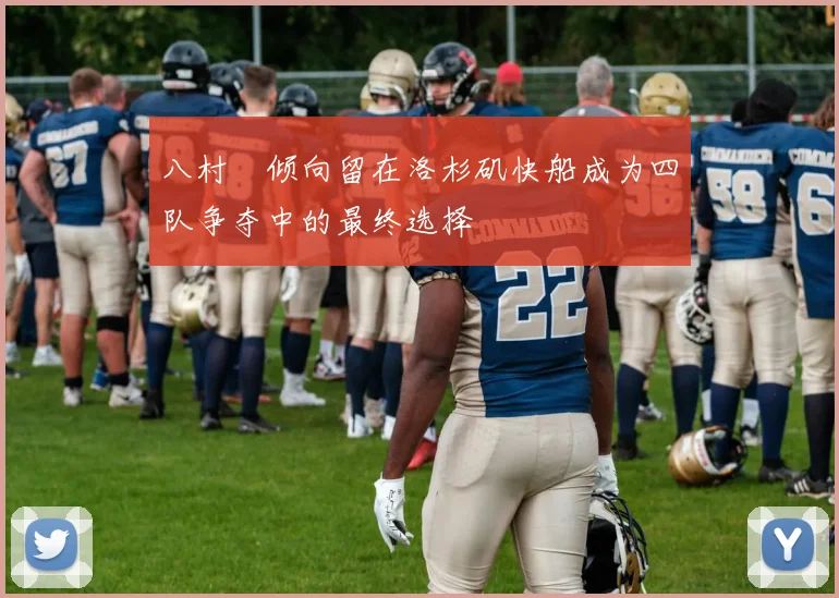 八村塁倾向留在洛杉矶快船成为四队争夺中的最终选择